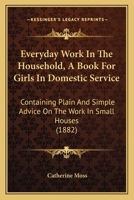 Everyday Work in the Household, a Book for Girls in Domestic Service: Containing Plain and Simple Advice on the Work in Small Houses (1882) 1164639536 Book Cover