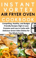 Instant Vortex Air Fryer Oven Cookbook: Compelling, Healthy and Budget Friendly Recipes High in Lean Proteins and Low in Carbs with Delicious Green Sides Dishes for the Whole Family 1801696985 Book Cover