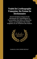 Trait� De L'orthographe Fran�oise, En Forme De Dictionnaire: Enrichi De Notes Critiques Et De Remarques Sur L'�tymologie & La Prononciation Des Mots, Le Genre Des Noms, La Conjugaison Des Verbes Irr�g 0270506314 Book Cover