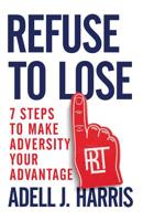 Refuse to Lose: 7 Steps to Make Adversity Your Advantage 1544502613 Book Cover