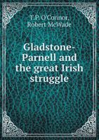 Gladstone - Parnell, and the Great Irish Struggle. A Complete and Thrilling History. Together With Biographies of Gladstone, Parnell and Others. By ... McWade. Introd. by Charles Stewart Parnell 1017671583 Book Cover