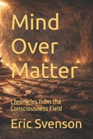 Mind Over Matter: Chronicles from the Consciousness Field B0GR4SZXYD Book Cover