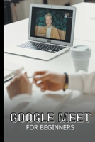 Google Meet For Beginners: The Complete Step-By-Step Guide To Getting Started With Video Meetings, Businesses, Live Streams, Webinars, Etc B0CP5KBPGP Book Cover