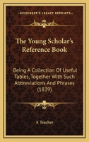 The Young Scholar's Reference Book: Being a Collection of Useful Tables, Together with Such Abbreviations and Phrases 1165648628 Book Cover