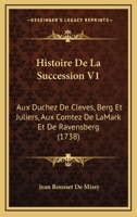 Histoire De La Succession V1: Aux Duchez De Cleves, Berg Et Juliers, Aux Comtez De LaMark Et De Ravensberg (1738) 1166071243 Book Cover