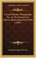 A List Of Books, Photographs, Etc., In The National Art Library, Illustrating Metal Work 1436737214 Book Cover