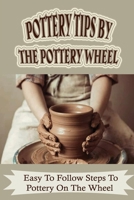 Pottery Tips By The Pottery Wheel: Easy To Follow Steps To Pottery On The Wheel: How To Select Pottery Tools B09DLTLPC7 Book Cover