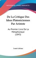 De La Critique Des Idees Platoniciennes Par Aristote: Au Premier Livre De La Metaphysique (1843) 1160394075 Book Cover