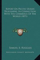 Report On Pacific Ocean Telegraphs, In Connection With The Commerce Of The World 1163937991 Book Cover