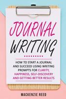 Journal Writing: How To Start A Journal And Succeed Using Writing Prompts For CLARITY, HAPPINESS, SELF-DISCOVERY And GETTING BETTER RESULTS 1979363579 Book Cover