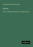 Bulletin: Tome 1, histoire de Gaston IV, compte de foix 3563781389 Book Cover