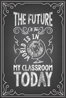 THE FUTURE OF MY CLASS IS IN MY CLASSROOM TODAY: journal or notebook with quote- Thank you gift for teachers, teachers appreciation, year end graduation Teacher Gifts Inspirational Quotes 167737876X Book Cover