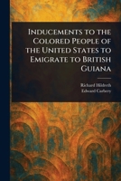 Inducements to the Colored People of the United States to Emigrate to British Guiana 1023580799 Book Cover