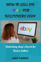 How to sell on eBay for beginners 2024: Unlocking eBay’s secret for novice sellers B0CV65Q7VW Book Cover