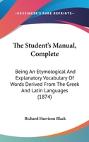 The Student's Manual, Complete: Being An Etymological And Explanatory Vocabulary Of Words Derived From The Greek And Latin Languages 1279869577 Book Cover