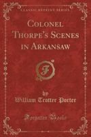 Colonel Thorpe's Scenes in Arkansaw. Containing the Whole of the Quarter Race in Kentucky ... and Other Sketches Illustrative of Scenes, Incidents, and Characters, Throughout The Universal Yankee Nati 1359708618 Book Cover