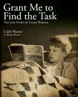Grant Me to Find the Task: The Life Story of Caleb Warner 1463638159 Book Cover