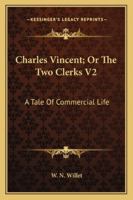 Charles Vincent; Or The Two Clerks V2: A Tale Of Commercial Life 1163274232 Book Cover