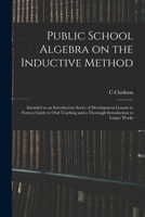 Public School Algebra on the Inductive Method: Intended as an Introductory Series of Development Lessons to Form a Guide to Oral Teaching and a Thorough Introduction to Larger Works 1014573394 Book Cover