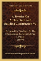 A Treatise On Architecture And Building Construction V3: Prepared For Students Of The International Correspondence Schools (1899) 0548900728 Book Cover