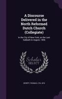 A Discourse Delivered in the North Reformed Dutch Church (Collegiate): In the City of New-York, On the Last Sabbath in August, 1856 1358052514 Book Cover