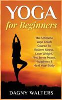 Yoga for Beginners: The Ultimate Yoga Crash Course to Relieve Stress, Lose Weight, Find Inner Peace, Happiness & Heal Your Body 1511485744 Book Cover
