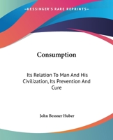 Consumption, Its Relation to Man and His Civilization, Its Prevention and Cure 1346310548 Book Cover