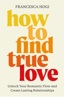 How to Find True Love: Transcend the Fairytale Industrial Complex, Date Better, and Make Lasting Love Inevitable 1538769573 Book Cover