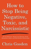 How to Stop Being Negative, Toxic, and Narcissistic: Become Self-Aware, Manage Your Emotions, Break Manipulative Habits, and Build Healthier Relationships 1806478927 Book Cover