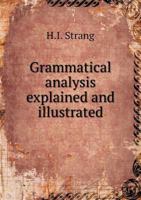 Grammatical Analysis Explained and Illustrated: With a Large Number of Carefully Selected Sentences and Passages for Practice : for the use of ... School Leaving, and Primary Examinations 1014042690 Book Cover