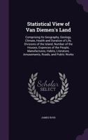 Statistical View of Van Diemen's Land: Comprising Its Geography, Geology, Climate, Health and Duration of Life, Divisions of the Island, Number of the Houses, Expences of the People, Manufactures, Hab 1358385483 Book Cover