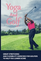 Yoga And Golf: Great Stretching And Flexibility Exercises For Golfers To Help You Lower Score: Yoga Workout For Golf B08TZ54QWN Book Cover