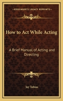 How to Act While Acting: A Brief Manual of Acting and Directing 1432593161 Book Cover
