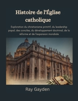 Histoire de l'Église catholique: Exploration du christianisme primitif, du leadership papal, des conciles, du développement doctrinal, de la réforme et de l'expansion mondiale (French Edition) B0HG7VB31N Book Cover