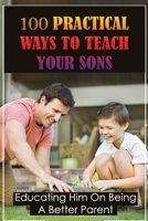 100 Practical Ways To Teach Your Sons: Educating Him On Being A Better Parent: Important Things A Parent Can Teach Their Child B0959DBPXZ Book Cover
