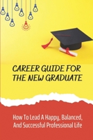 Career Guide For The New Graduate: How To Lead A Happy, Balanced, And Successful Professional Life: Get Your First Job B09CC64HCW Book Cover