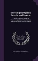 Shooting On Upland, Marsh, And Stream: A Series Of Articles Written By Prominent Sportsmen, Descriptive Of Hunting The Upland Birds Of America ... 1164203037 Book Cover