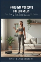 HOME GYM WORKOUTS FOR BEGINNERS: Your Step of-Step Guide to Strength, Health, & Confidence at Home B0GMR49KTT Book Cover