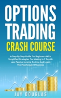 Options Trading Crash Course: A Step by Step Guide for Beginners with simplified strategies for making in 7 day or less PASSIVE INCOME on line and learn the Psychology of SUCCESS 1689360070 Book Cover