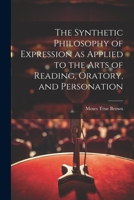 The Synthetic Philosophy of Expression as Applied to the Arts of Reading, Oratory, and Personation 1022096699 Book Cover