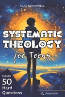 Systematic Theology for Teens: Clear, Honest Answers to Life’s Biggest Questions to Build a Faith That Makes Sense in a Confusing World