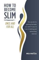 How to Become Slim Once and For All: The Secrets to Getting the Body You Want If You're Tired of Dieting and Exhausting Exercise 0692042954 Book Cover