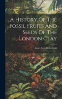 A History Of The Fossil Fruits And Seeds Of The London Clay 1021263036 Book Cover