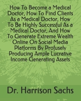 How To Become a Medical Doctor, How To Find Clients As a Medical Doctor, How To Be Highly Successful As a Medical Doctor, And How To Generate Extreme ... Ample Lucrative Income Generating Assets B08RH2C6X3 Book Cover