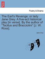 The Earl's Revenge; or lady Jane Grey. A five-act historical play [in verse]. By the author of "Tacitus and Bracciolini" [J. W. Ross]. 124106315X Book Cover