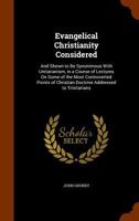 Evangelical Christianity Considered: And Shewn to Be Synonimous with Unitarianism, in a Course of Lectures on Some of the Most Controverted Points of Christian Doctrine Addressed to Trinitarians 1377409627 Book Cover