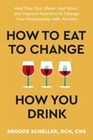 How to Eat to Change How You Drink: Heal Your Gut, Mend Your Mind, and Improve Nutrition to Change Your Relationship with Alcohol 1538768909 Book Cover
