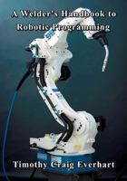 A Welder's Handbook to Robotic Programming 1499396899 Book Cover
