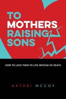 To Mothers Raising Sons: How to Love Them to Life Instead of Death 0998911402 Book Cover