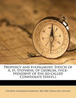 Prophecy and Fulfillment: Speech of A.H. Stephens, of Georgia, (Vice-President of the So-Called Confederate States) in Opposition to Secession in 1860. Address of E.W. Gantt, of Arkansas, (Bridgadier- 1377999572 Book Cover